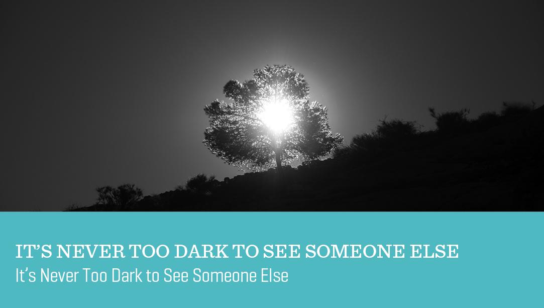 It’s Never Too Dark to See Someone Else